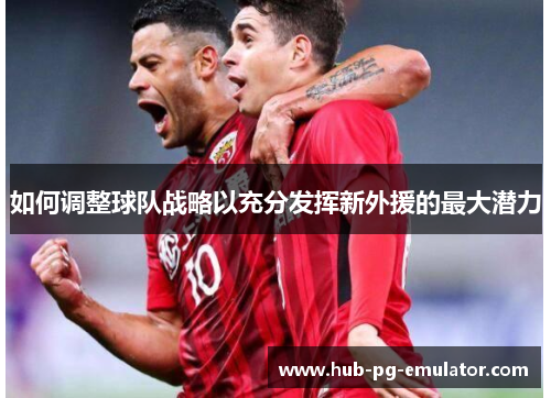 如何调整球队战略以充分发挥新外援的最大潜力 如何调整球队战略以充分发挥新外援的最大潜力