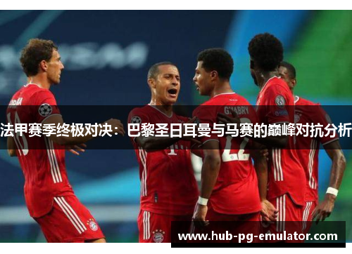 法甲赛季终极对决:巴黎圣日耳曼与马赛的巅峰对抗分析 法甲赛季终极对决:巴黎圣日耳曼与马赛的巅峰对抗分析
