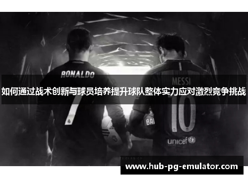 如何通过战术创新与球员培养提升球队整体实力应对激烈竞争挑战 如何通过战术创新与球员培养提升球队整体实力应对激烈竞争挑战