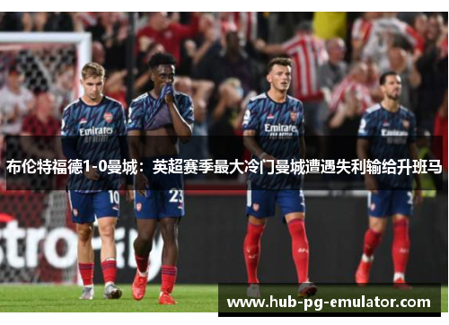 布伦特福德1-0曼城:英超赛季最大冷门曼城遭遇失利输给升班马 布伦特福德1-0曼城:英超赛季最大冷门曼城遭遇失利输给升班马