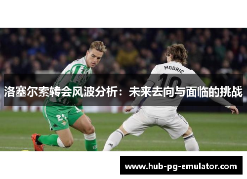 洛塞尔索转会风波分析:未来去向与面临的挑战 洛塞尔索转会风波分析:未来去向与面临的挑战