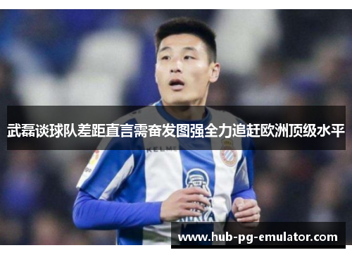 武磊谈球队差距直言需奋发图强全力追赶欧洲顶级水平
