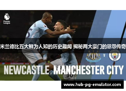 米兰德比五大鲜为人知的历史趣闻 揭秘两大豪门的恩怨传奇 米兰德比五大鲜为人知的历史趣闻 揭秘两大豪门的恩怨传奇