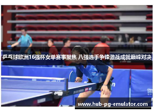 乒乓球欧洲16强杯女单赛事聚焦 八强选手争锋激战成就巅峰对决 乒乓球欧洲16强杯女单赛事聚焦 八强选手争锋激战成就巅峰对决