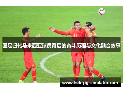 国足归化马来西亚球员背后的奋斗历程与文化融合故事 国足归化马来西亚球员背后的奋斗历程与文化融合故事