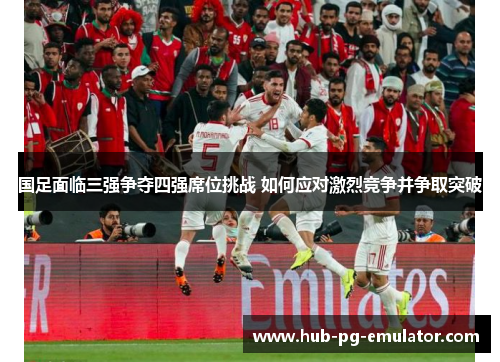 国足面临三强争夺四强席位挑战 如何应对激烈竞争并争取突破 国足面临三强争夺四强席位挑战 如何应对激烈竞争并争取突破