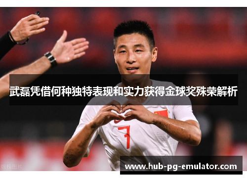 武磊凭借何种独特表现和实力获得金球奖殊荣解析 武磊凭借何种独特表现和实力获得金球奖殊荣解析