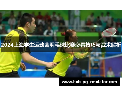 2024上海学生运动会羽毛球比赛必看技巧与战术解析 2024上海学生运动会羽毛球比赛必看技巧与战术解析