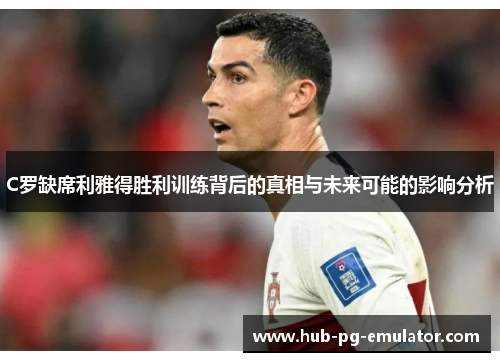 C罗缺席利雅得胜利训练背后的真相与未来可能的影响分析 C罗缺席利雅得胜利训练背后的真相与未来可能的影响分析