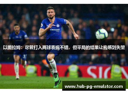 以图拉姆:尽管打入两球表现不错,但平局的结果让我感到失望 以图拉姆:尽管打入两球表现不错,但平局的结果让我感到失望