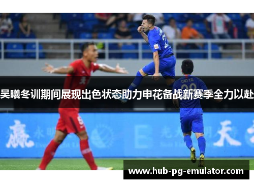 吴曦冬训期间展现出色状态助力申花备战新赛季全力以赴