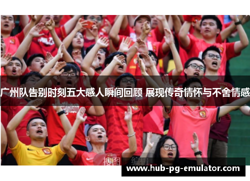 广州队告别时刻五大感人瞬间回顾 展现传奇情怀与不舍情感 广州队告别时刻五大感人瞬间回顾 展现传奇情怀与不舍情感