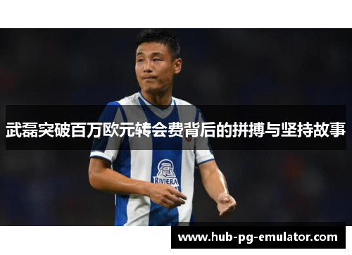 武磊突破百万欧元转会费背后的拼搏与坚持故事 武磊突破百万欧元转会费背后的拼搏与坚持故事