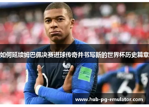 如何延续姆巴佩决赛进球传奇并书写新的世界杯历史篇章 如何延续姆巴佩决赛进球传奇并书写新的世界杯历史篇章