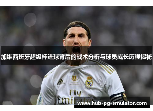 加维西班牙超级杯进球背后的战术分析与球员成长历程揭秘 加维西班牙超级杯进球背后的战术分析与球员成长历程揭秘