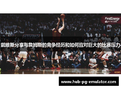 戴维斯分享与詹姆斯的竞争经历和如何应对巨大的比赛压力 戴维斯分享与詹姆斯的竞争经历和如何应对巨大的比赛压力