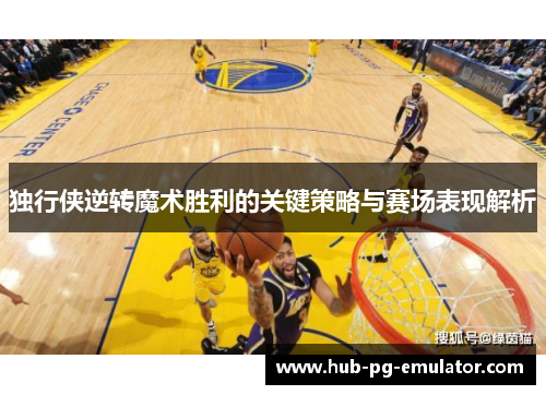 独行侠逆转魔术胜利的关键策略与赛场表现解析 独行侠逆转魔术胜利的关键策略与赛场表现解析