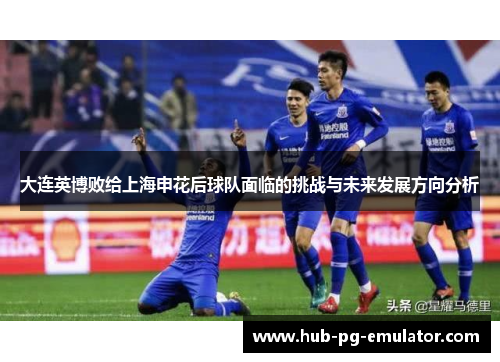 大连英博败给上海申花后球队面临的挑战与未来发展方向分析 大连英博败给上海申花后球队面临的挑战与未来发展方向分析