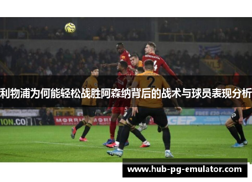 利物浦为何能轻松战胜阿森纳背后的战术与球员表现分析 利物浦为何能轻松战胜阿森纳背后的战术与球员表现分析