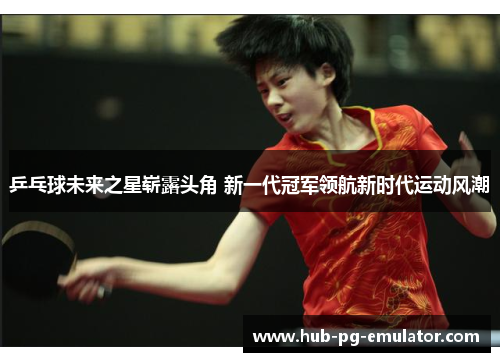 乒乓球未来之星崭露头角 新一代冠军领航新时代运动风潮 乒乓球未来之星崭露头角 新一代冠军领航新时代运动风潮