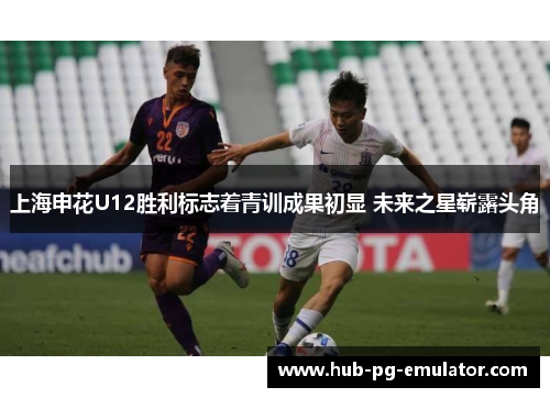 上海申花U12胜利标志着青训成果初显 未来之星崭露头角 上海申花U12胜利标志着青训成果初显 未来之星崭露头角