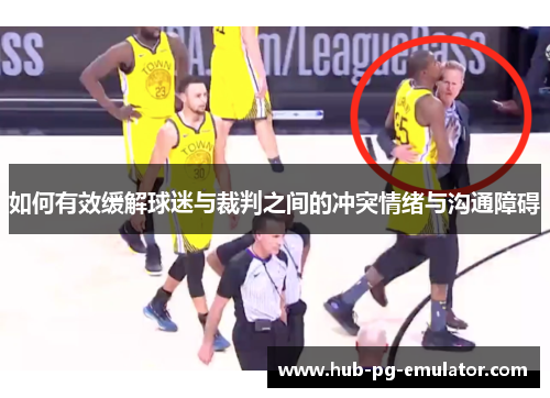 如何有效缓解球迷与裁判之间的冲突情绪与沟通障碍 如何有效缓解球迷与裁判之间的冲突情绪与沟通障碍