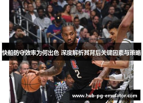 快船防守效率为何出色 深度解析其背后关键因素与策略 快船防守效率为何出色 深度解析其背后关键因素与策略