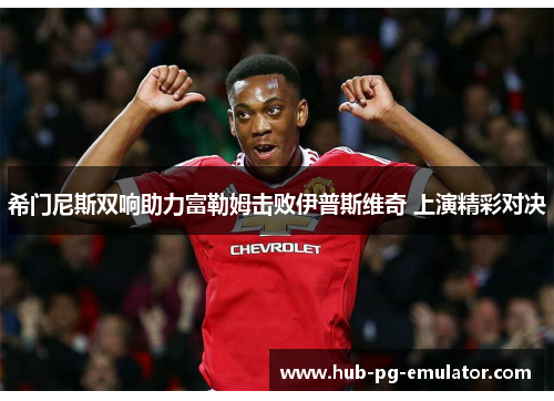 希门尼斯双响助力富勒姆击败伊普斯维奇 上演精彩对决 希门尼斯双响助力富勒姆击败伊普斯维奇 上演精彩对决