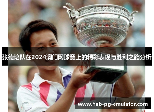 张德培队在2024澳门网球赛上的精彩表现与胜利之路分析 张德培队在2024澳门网球赛上的精彩表现与胜利之路分析