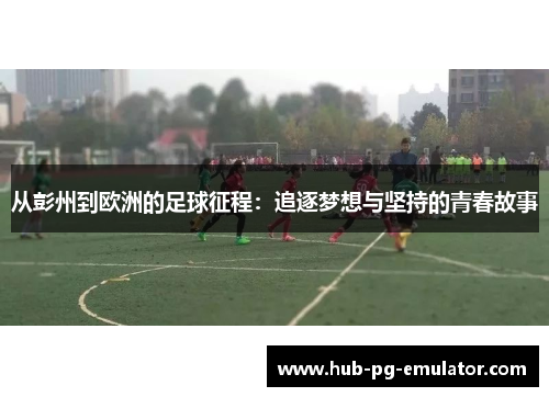 从彭州到欧洲的足球征程:追逐梦想与坚持的青春故事 从彭州到欧洲的足球征程:追逐梦想与坚持的青春故事