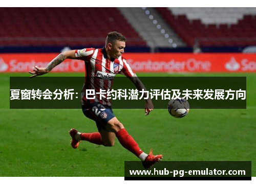 夏窗转会分析:巴卡约科潜力评估及未来发展方向 夏窗转会分析:巴卡约科潜力评估及未来发展方向