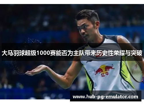 大马羽球超级1000赛能否为主队带来历史性荣耀与突破 大马羽球超级1000赛能否为主队带来历史性荣耀与突破