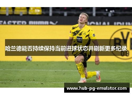 哈兰德能否持续保持当前进球状态并刷新更多纪录 哈兰德能否持续保持当前进球状态并刷新更多纪录