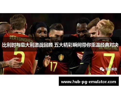 比利时与意大利激战回顾 五大精彩瞬间带你重温经典对决 比利时与意大利激战回顾 五大精彩瞬间带你重温经典对决