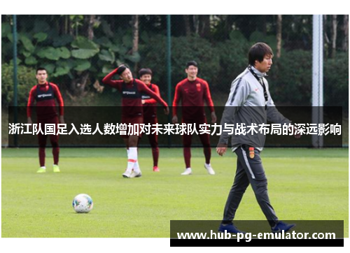 浙江队国足入选人数增加对未来球队实力与战术布局的深远影响 浙江队国足入选人数增加对未来球队实力与战术布局的深远影响