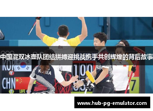 中国混双冰壶队团结拼搏迎挑战携手共创辉煌的背后故事 中国混双冰壶队团结拼搏迎挑战携手共创辉煌的背后故事