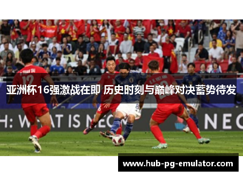 亚洲杯16强激战在即 历史时刻与巅峰对决蓄势待发 亚洲杯16强激战在即 历史时刻与巅峰对决蓄势待发