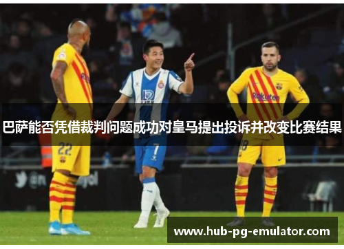 巴萨能否凭借裁判问题成功对皇马提出投诉并改变比赛结果 巴萨能否凭借裁判问题成功对皇马提出投诉并改变比赛结果