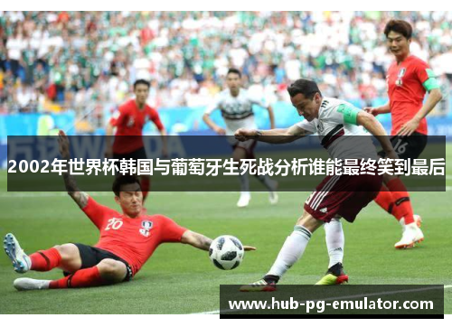 2002年世界杯韩国与葡萄牙生死战分析谁能最终笑到最后 2002年世界杯韩国与葡萄牙生死战分析谁能最终笑到最后