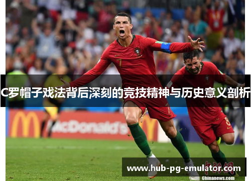 C罗帽子戏法背后深刻的竞技精神与历史意义剖析 C罗帽子戏法背后深刻的竞技精神与历史意义剖析