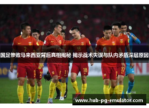 国足惨败马来西亚背后真相揭秘 揭示战术失误与队内矛盾深层原因 国足惨败马来西亚背后真相揭秘 揭示战术失误与队内矛盾深层原因