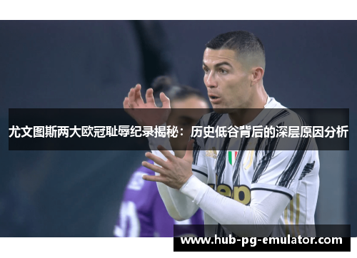 尤文图斯两大欧冠耻辱纪录揭秘:历史低谷背后的深层原因分析 尤文图斯两大欧冠耻辱纪录揭秘:历史低谷背后的深层原因分析