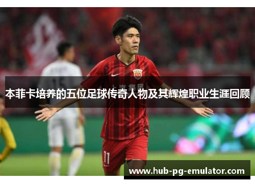 本菲卡培养的五位足球传奇人物及其辉煌职业生涯回顾 本菲卡培养的五位足球传奇人物及其辉煌职业生涯回顾