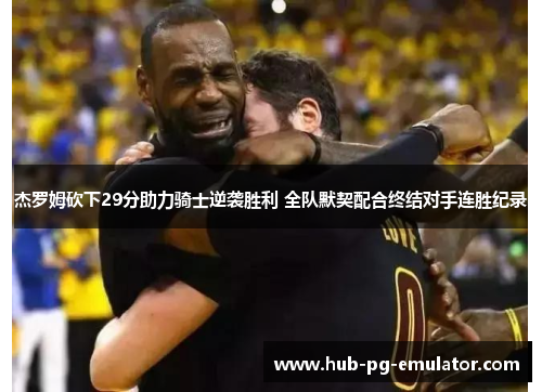 杰罗姆砍下29分助力骑士逆袭胜利 全队默契配合终结对手连胜纪录 杰罗姆砍下29分助力骑士逆袭胜利 全队默契配合终结对手连胜纪录