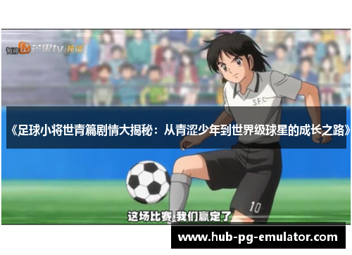 《足球小将世青篇剧情大揭秘:从青涩少年到世界级球星的成长之路》 《足球小将世青篇剧情大揭秘:从青涩少年到世界级球星的成长之路》