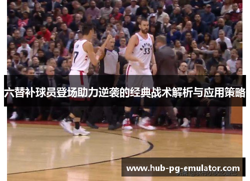 六替补球员登场助力逆袭的经典战术解析与应用策略 六替补球员登场助力逆袭的经典战术解析与应用策略