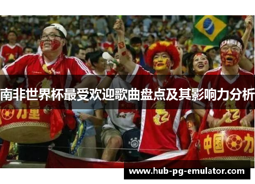 南非世界杯最受欢迎歌曲盘点及其影响力分析 南非世界杯最受欢迎歌曲盘点及其影响力分析