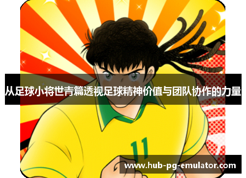 从足球小将世青篇透视足球精神价值与团队协作的力量 从足球小将世青篇透视足球精神价值与团队协作的力量