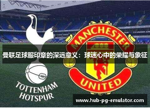曼联足球服印章的深远意义:球迷心中的荣耀与象征 曼联足球服印章的深远意义:球迷心中的荣耀与象征