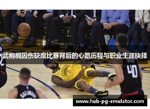 武桐桐因伤缺席比赛背后的心路历程与职业生涯抉择 武桐桐因伤缺席比赛背后的心路历程与职业生涯抉择